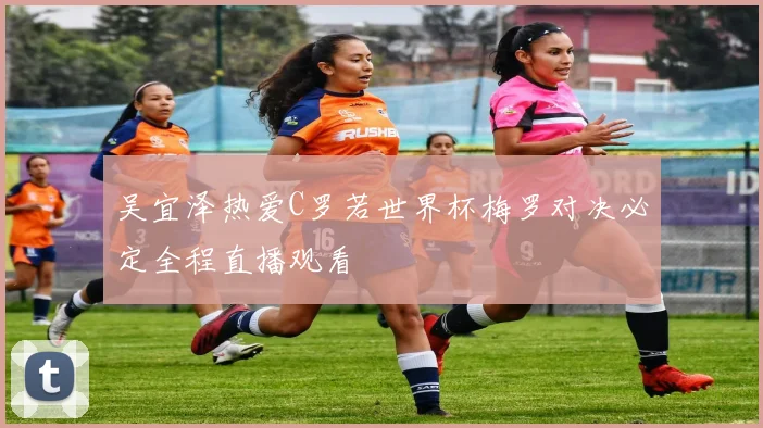 吴宜泽热爱C罗若世界杯梅罗对决必定全程直播观看
