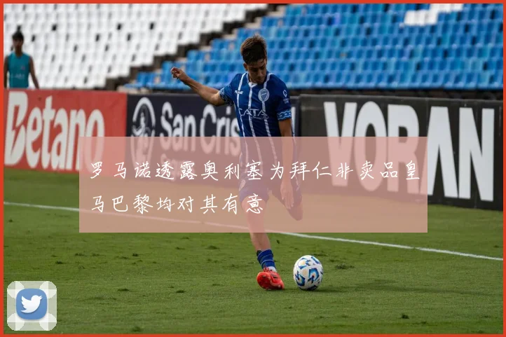 罗马诺透露奥利塞为拜仁非卖品皇马巴黎均对其有意