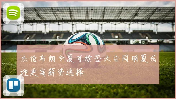 杰伦布朗今夏可续签大合同明夏或迎更高薪资选择