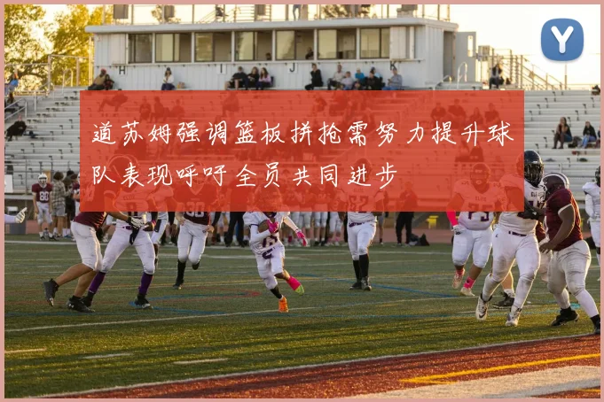 道苏姆强调篮板拼抢需努力提升球队表现呼吁全员共同进步
