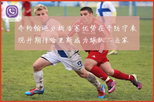 乔约翰逊分析活塞优势在于防守表现并期待哈里斯成为球队二当家