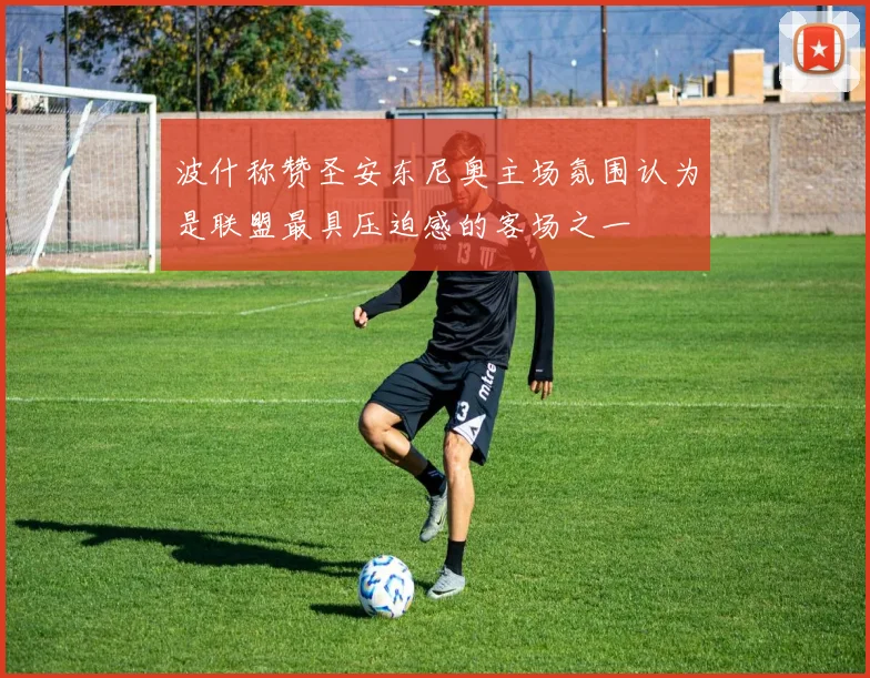 波什称赞圣安东尼奥主场氛围认为是联盟最具压迫感的客场之一