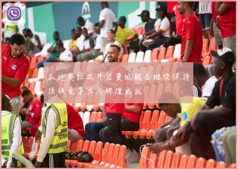 瓜迪奥拉离开后曼城能否继续保持顶级竞争力与辉煌成就
