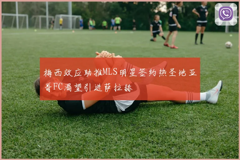 梅西效应助推MLS明星签约热圣地亚哥FC渴望引进萨拉赫