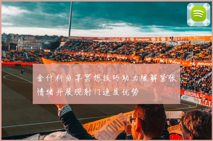 舍什科分享冥想技巧助力缓解紧张情绪并展现射门速度优势