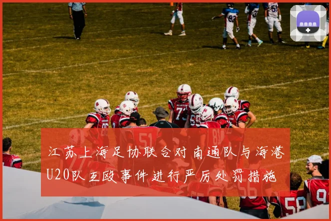 江苏上海足协联合对南通队与海港U20队互殴事件进行严厉处罚措施