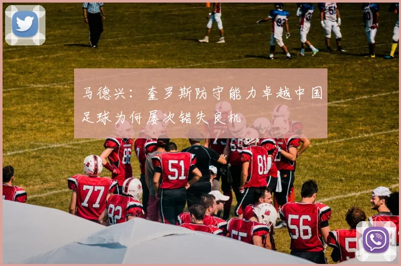 马德兴：奎罗斯防守能力卓越中国足球为何屡次错失良机