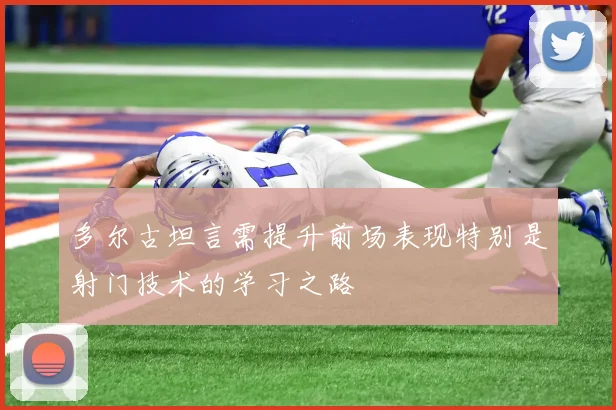 多尔古坦言需提升前场表现特别是射门技术的学习之路