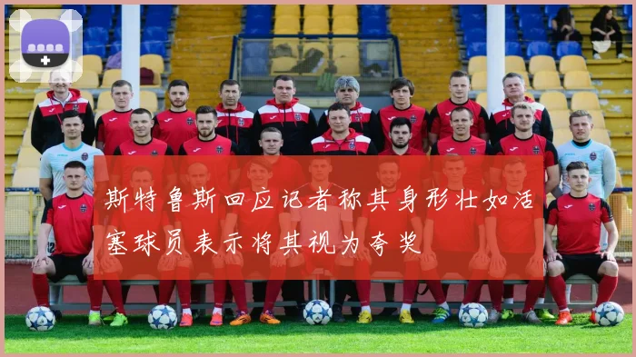 斯特鲁斯回应记者称其身形壮如活塞球员表示将其视为夸奖