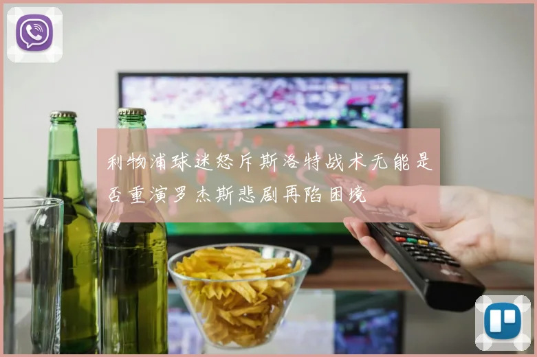 利物浦球迷怒斥斯洛特战术无能是否重演罗杰斯悲剧再陷困境
