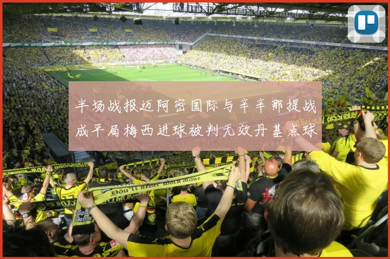 半场战报迈阿密国际与辛辛那提战成平局梅西进球被判无效丹基点球扳平比分
