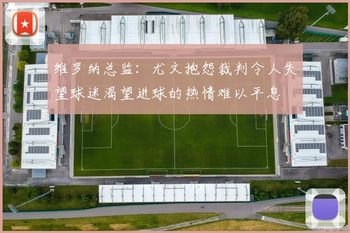 维罗纳总监：尤文抱怨裁判令人失望球迷渴望进球的热情难以平息