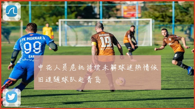 申花人员危机持续未解球迷热情依旧追随球队赴青岛