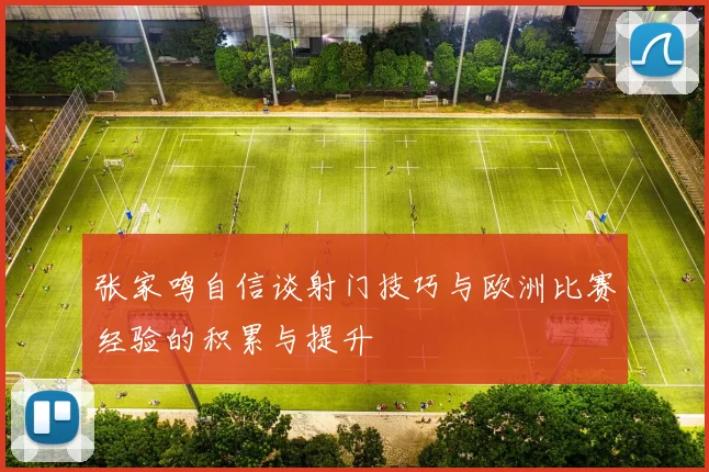 张家鸣自信谈射门技巧与欧洲比赛经验的积累与提升