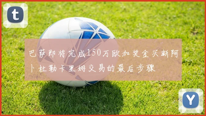 巴萨即将完成150万欧加奖金买断阿卜杜勒卡里姆交易的最后步骤