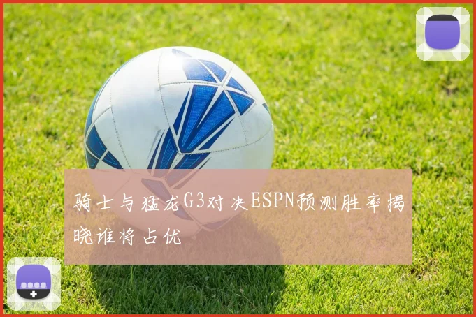 骑士与猛龙G3对决ESPN预测胜率揭晓谁将占优
