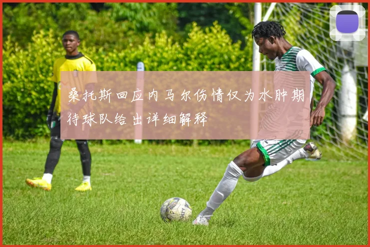 桑托斯回应内马尔伤情仅为水肿期待球队给出详细解释