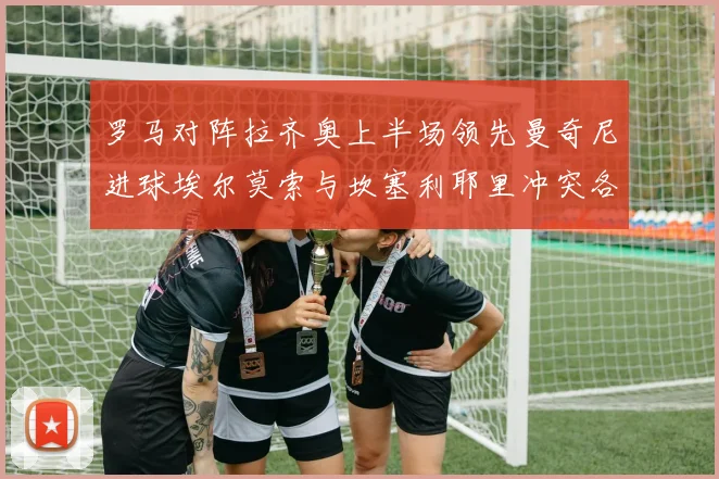 罗马对阵拉齐奥上半场领先曼奇尼进球埃尔莫索与坎塞利耶里冲突各领黄牌