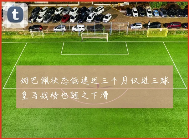姆巴佩状态低迷近三个月仅进三球皇马战绩也随之下滑