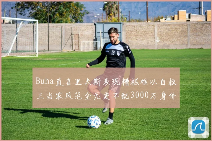 Buha直言里夫斯表现糟糕难以自救三当家风范全无更不配3000万身价