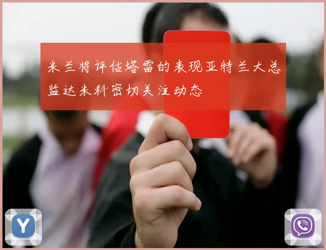 米兰将评估塔雷的表现亚特兰大总监达米科密切关注动态