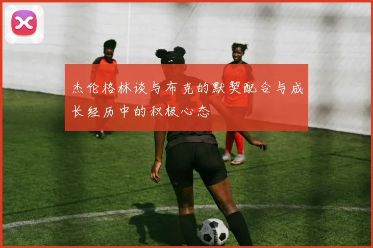 杰伦格林谈与布克的默契配合与成长经历中的积极心态
